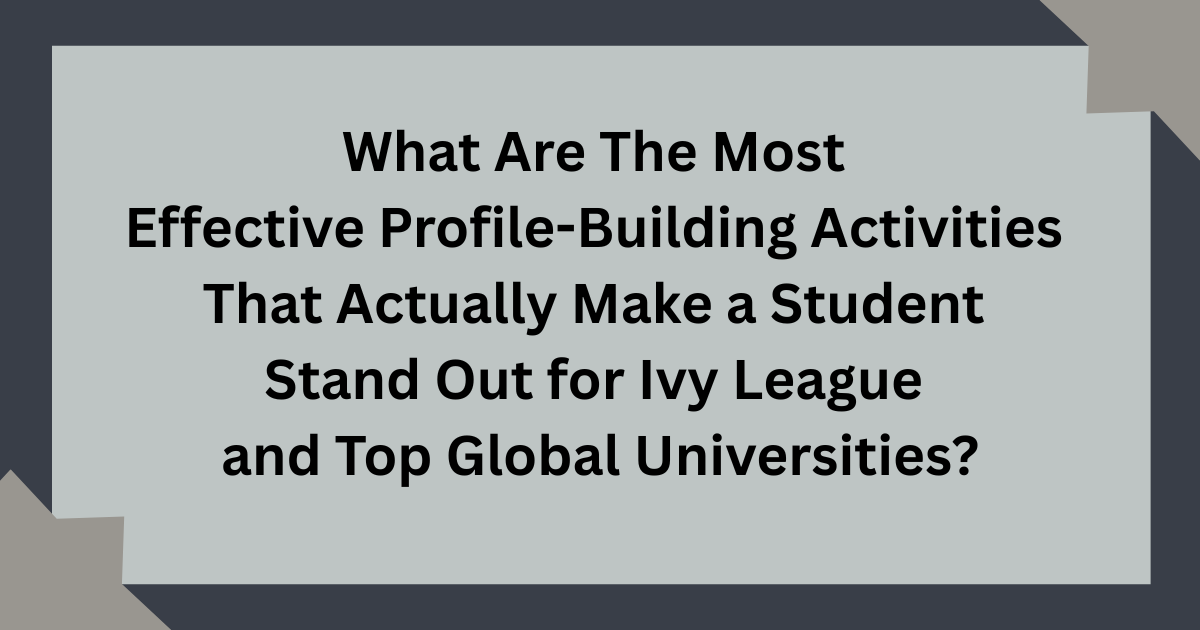 What Are The Most Effective Profile-Building Activities That Actually Make a Student Stand Out for Ivy League and Top Global Universities?